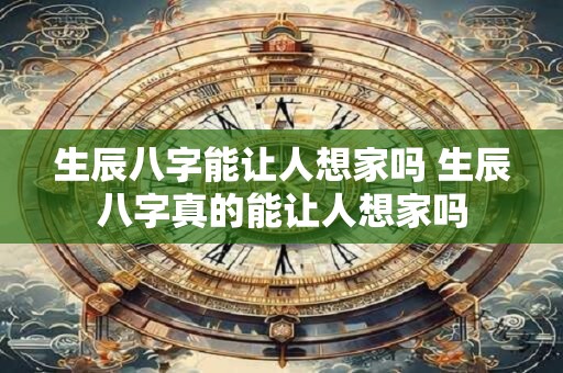 生辰八字能让人想家吗 生辰八字真的能让人想家吗 生辰八字能让人想家吗 生辰八字真的能让人想家吗