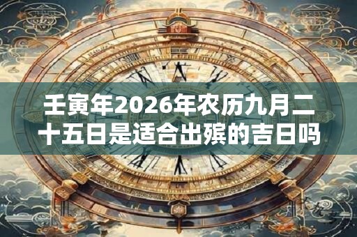 壬寅年2026年农历九月二十五日是适合出殡的吉日吗? 壬寅年2026年农历九月二十五日是适合出殡的吉日吗?