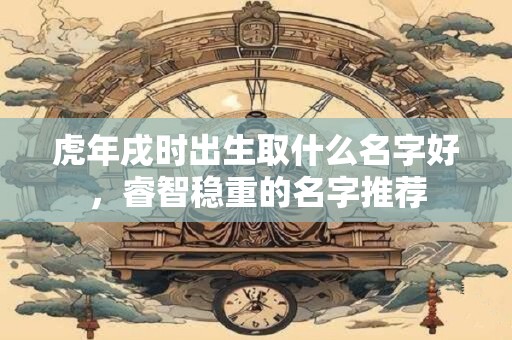 虎年戌时出生取什么名字好，睿智稳重的名字推荐