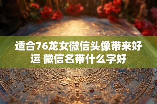 适合76龙女微信头像带来好运 微信名带什么字好