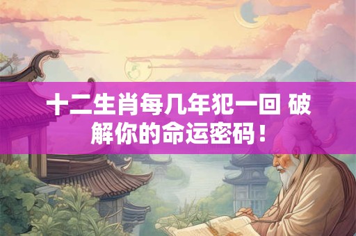 十二生肖每几年犯一回 破解你的命运密码！