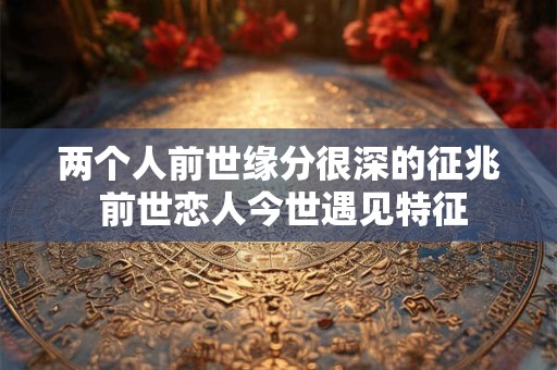两个人前世缘分很深的征兆 前世恋人今世遇见特征 两个人前世缘分很深的征兆 前世恋人今世遇见特征