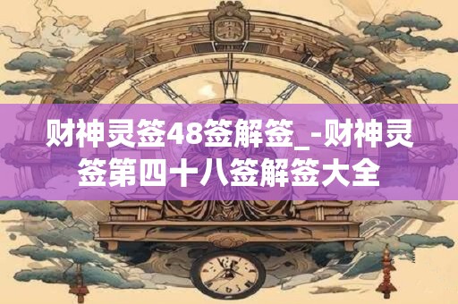 财神灵签48签解签_-财神灵签第四十八签解签大全