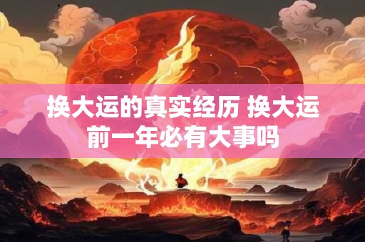 换大运的真实经历 换大运前一年必有大事吗 换大运的真实经历 换大运前一年必有大事吗