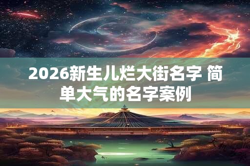 2026新生儿烂大街名字 简单大气的名字案例