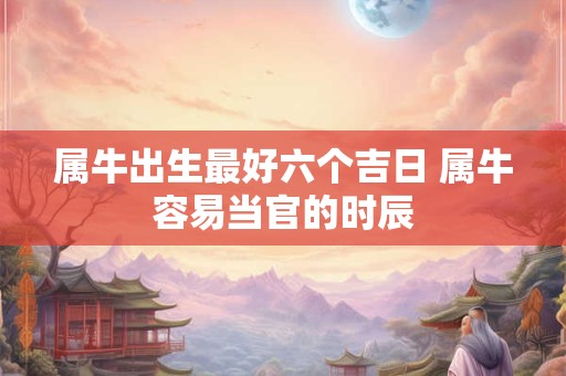 属牛出生最好六个吉日 属牛容易当官的时辰