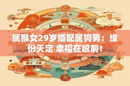 属猴女29岁婚配属狗男:缘份天定 幸福在眼前! 属猴女29岁婚配属狗男:缘份天定 幸福在眼前!
