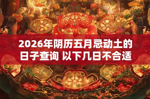 2026年阴历五月忌动土的日子查询 以下几日不合适 2026年阴历五月忌动土的日子查询 以下几日不合适