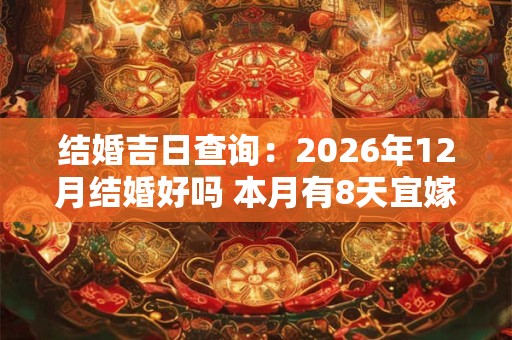 结婚吉日查询:2026年12月结婚好吗 本月有8天宜嫁娶 结婚吉日查询:2026年12月结婚好吗 本月有8天宜嫁娶