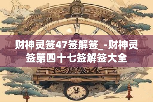 财神灵签47签解签_-财神灵签第四十七签解签大全 财神灵签47签解签_-财神灵签第四十七签解签大全