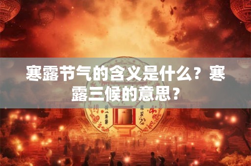 寒露节气的含义是什么?寒露三候的意思? 寒露节气的含义是什么?寒露三候的意思?