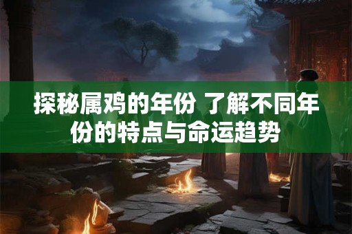 探秘属鸡的年份 了解不同年份的特点与命运趋势 探秘属鸡的年份 了解不同年份的特点与命运趋势