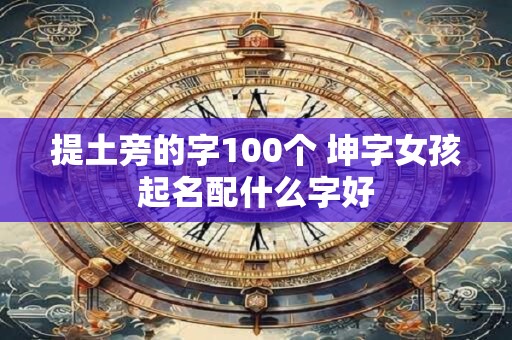 提土旁的字100个 坤字女孩起名配什么字好 提土旁的字100个 坤字女孩起名配什么字好