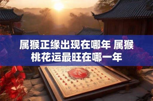 属猴正缘出现在哪年 属猴桃花运最旺在哪一年