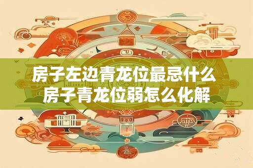 房子左边青龙位最忌什么 房子青龙位弱怎么化解 房子左边青龙位最忌什么 房子青龙位弱怎么化解