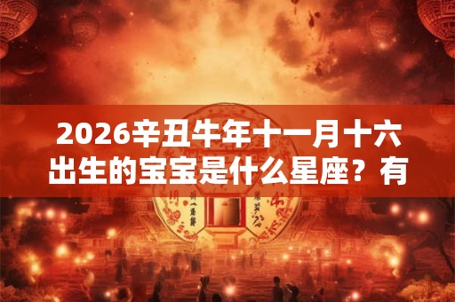 2026辛丑牛年十一月十六出生的宝宝是什么星座？有什么性格特点？