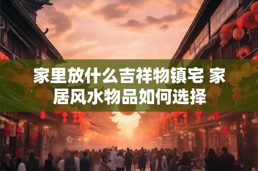 家里放什么吉祥物镇宅 家居风水物品如何选择