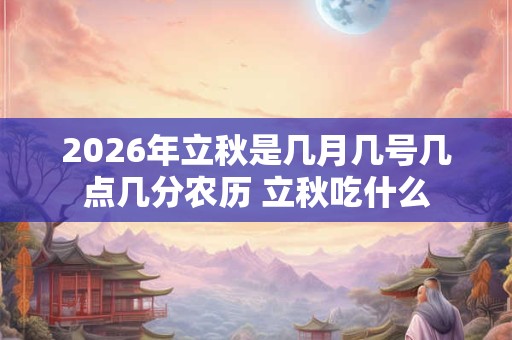2026年立秋是几月几号几点几分农历 立秋吃什么