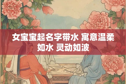 女宝宝起名字带水 寓意温柔如水 灵动如波