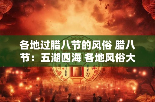 各地过腊八节的风俗 腊八节:五湖四海 各地风俗大揭秘! 各地过腊八节的风俗 腊八节:五湖四海 各地风俗大揭秘!
