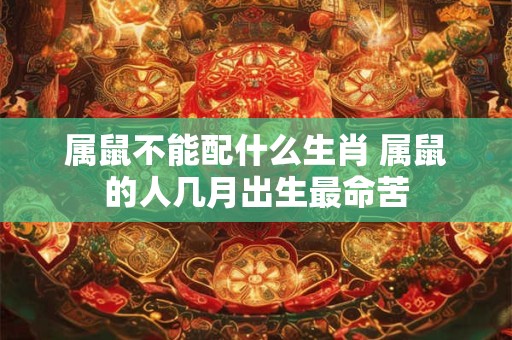 属鼠不能配什么生肖 属鼠的人几月出生最命苦