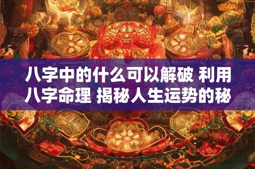八字中的什么可以解破 利用八字命理 揭秘人生运势的秘密! 八字中的什么可以解破 利用八字命理 揭秘人生运势的秘密!