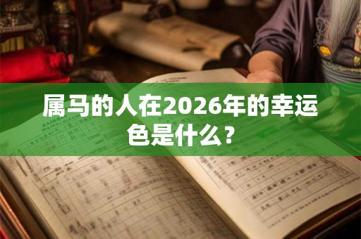 属马的人在2026年的幸运色是什么? 属马的人在2026年的幸运色是什么?