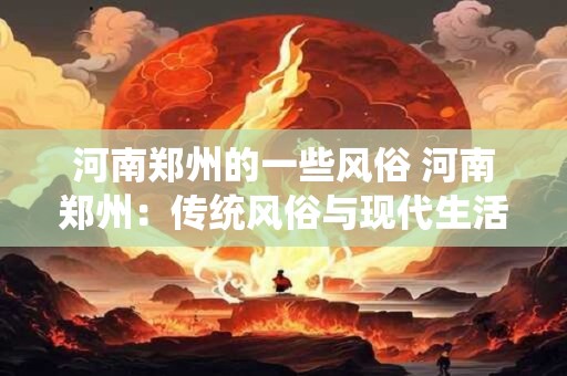 河南郑州的一些风俗 河南郑州：传统风俗与现代生活的融合
