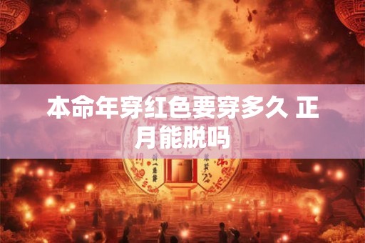 本命年穿红色要穿多久 正月能脱吗 本命年穿红色要穿多久 正月能脱吗