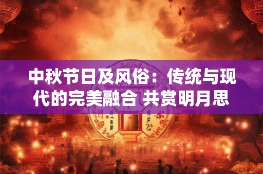 中秋节日及风俗:传统与现代的完美融合 共赏明月思故乡 中秋节日及风俗:传统与现代的完美融合 共赏明月思故乡