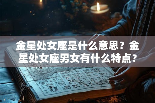 金星处女座是什么意思?金星处女座男女有什么特点? 金星处女座是什么意思?金星处女座男女有什么特点?