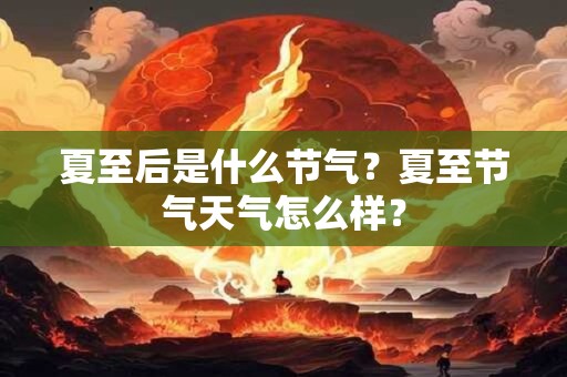 夏至后是什么节气?夏至节气天气怎么样? 夏至后是什么节气?夏至节气天气怎么样?