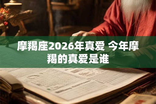 摩羯座2026年真爱 今年摩羯的真爱是谁