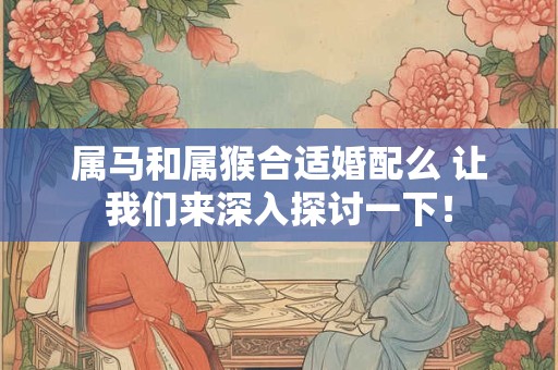 属马和属猴合适婚配么 让我们来深入探讨一下！