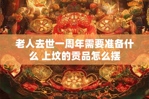 老人去世一周年需要准备什么 上坟的贡品怎么摆