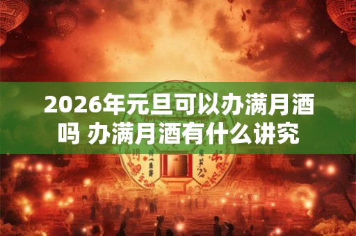 2026年元旦可以办满月酒吗 办满月酒有什么讲究