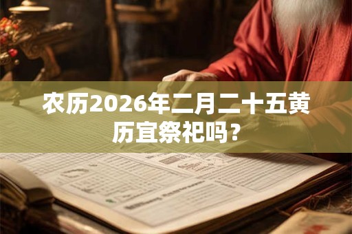农历2026年二月二十五黄历宜祭祀吗? 农历2026年二月二十五黄历宜祭祀吗?