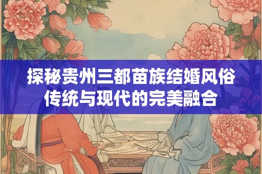 探秘贵州三都苗族结婚风俗传统与现代的完美融合