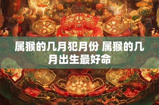 属猴的几月犯月份 属猴的几月出生最好命