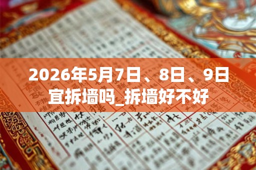 2026年5月7日、8日、9日宜拆墙吗_拆墙好不好