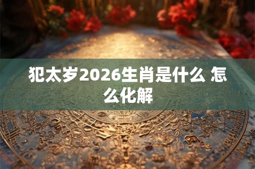 犯太岁2026生肖是什么 怎么化解