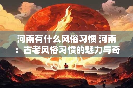 河南有什么风俗习惯 河南：古老风俗习惯的魅力与奇特
