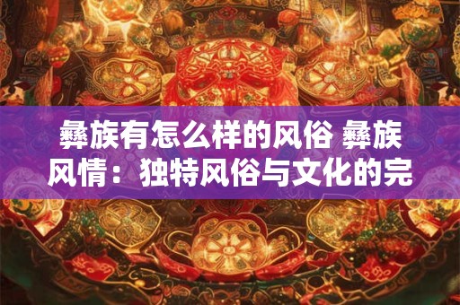 彝族有怎么样的风俗 彝族风情：独特风俗与文化的完美融合