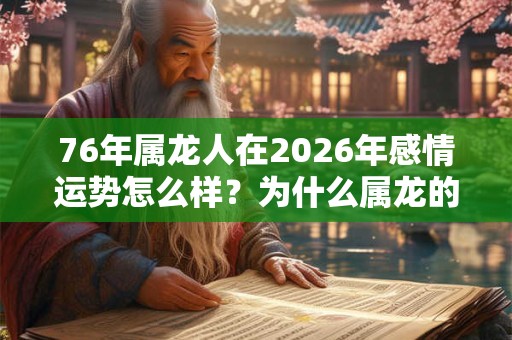 76年属龙人在2026年感情运势怎么样?为什么属龙的有二婚命? 76年属龙人在2026年感情运势怎么样?为什么属龙的有二婚命?