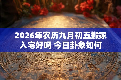 2026年农历九月初五搬家入宅好吗 今日卦象如何