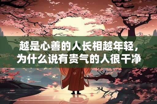 越是心善的人长相越年轻，为什么说有贵气的人很干净？