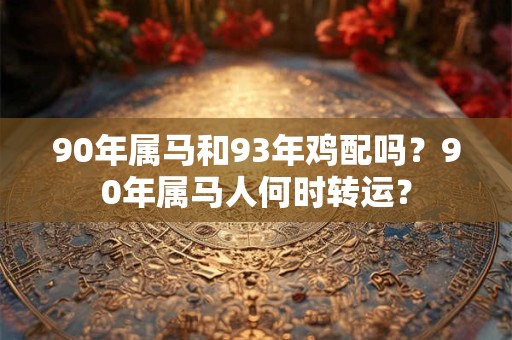 90年属马和93年鸡配吗?90年属马人何时转运? 90年属马和93年鸡配吗?90年属马人何时转运?