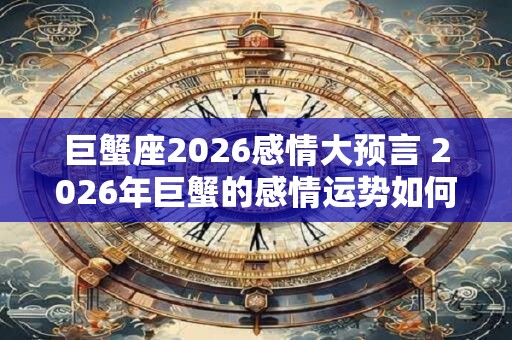 巨蟹座2026感情大预言 2026年巨蟹的感情运势如何 巨蟹座2026感情大预言 2026年巨蟹的感情运势如何