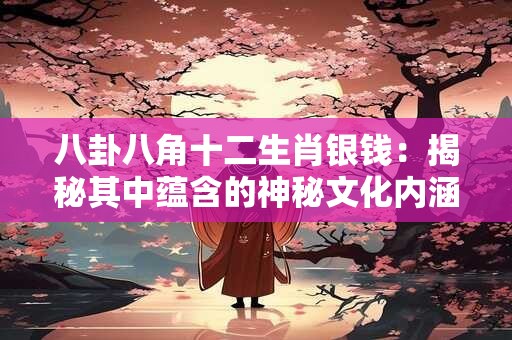 八卦八角十二生肖银钱：揭秘其中蕴含的神秘文化内涵！