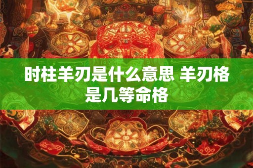 时柱羊刃是什么意思 羊刃格是几等命格